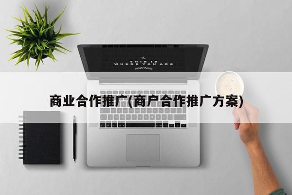 商业合作推广(商户合作推广方案)