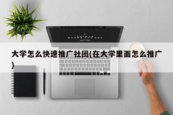 大学怎么快速推广社团(在大学里面怎么推广)