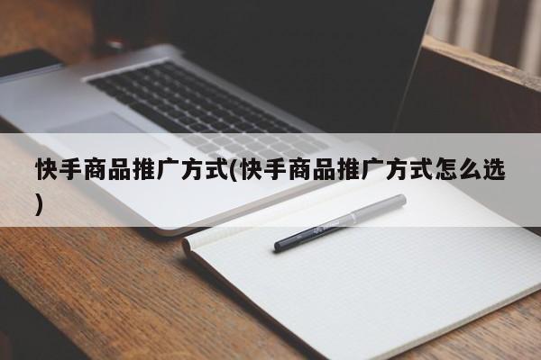 快手商品推广方式(快手商品推广方式怎么选)