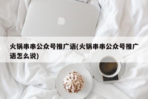 火锅串串公众号推广语(火锅串串公众号推广语怎么说)