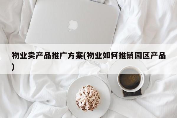 物业卖产品推广方案(物业如何推销园区产品)