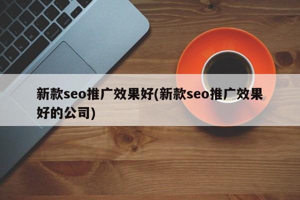 新款seo推广效果好(新款seo推广效果好的公司)