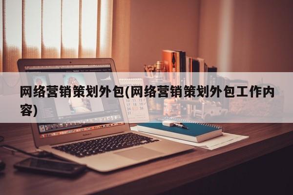 网络营销策划外包(网络营销策划外包工作内容)