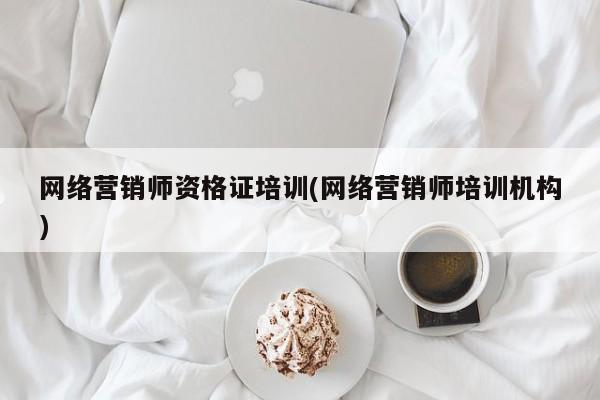 网络营销师资格证培训(网络营销师培训机构)