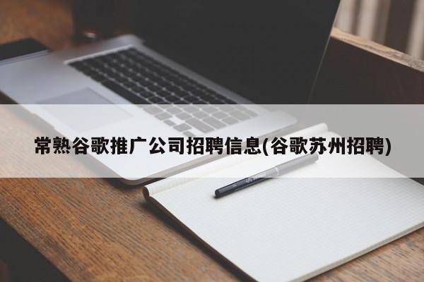 常熟谷歌推广公司招聘信息(谷歌苏州招聘)