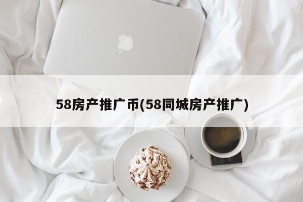 58房产推广币(58同城房产推广)